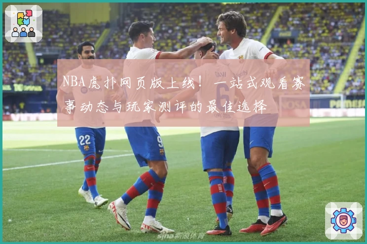 NBA虎扑网页版上线！一站式观看赛事动态与玩家测评的最佳选择