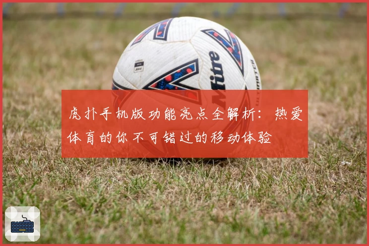 虎扑手机版功能亮点全解析：热爱体育的你不可错过的移动体验