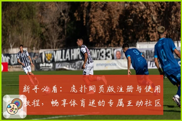 新手必看：虎扑网页版注册与使用教程，畅享体育迷的专属互动社区
