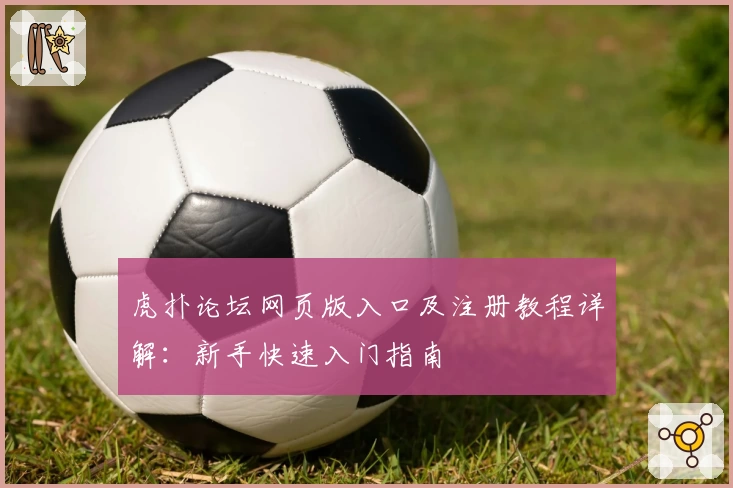 虎扑论坛网页版入口及注册教程详解：新手快速入门指南