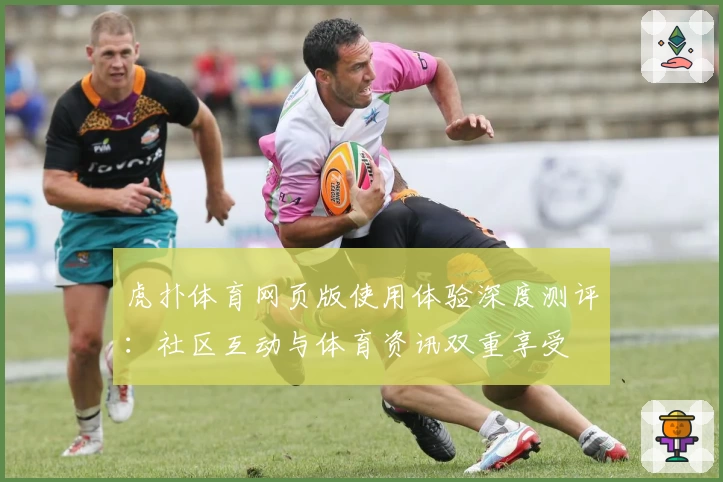 虎扑体育网页版使用体验深度测评：社区互动与体育资讯双重享受