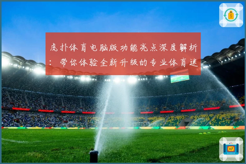 虎扑体育电脑版功能亮点深度解析：带你体验全新升级的专业体育迷聚集地
