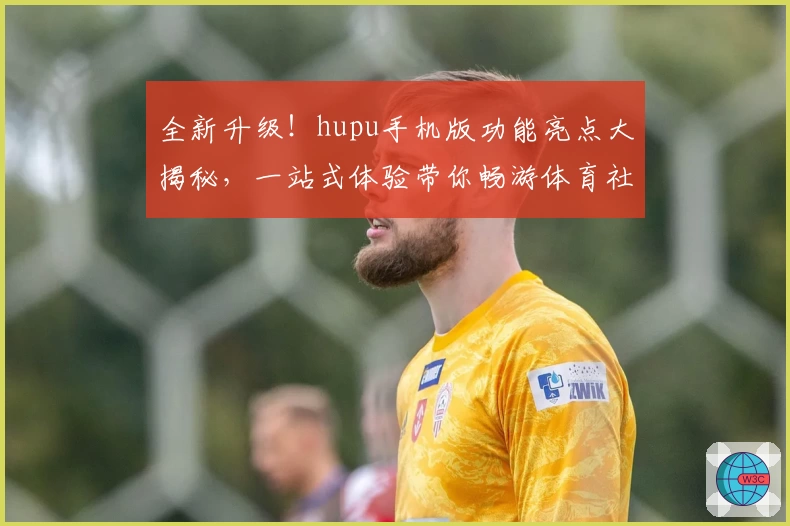 全新升级！hupu手机版功能亮点大揭秘，一站式体验带你畅游体育社区