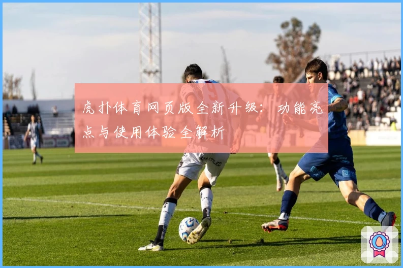 虎扑体育网页版全新升级：功能亮点与使用体验全解析