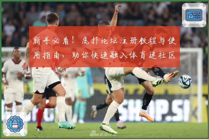 新手必看！虎扑论坛注册教程与使用指南，助你快速融入体育迷社区