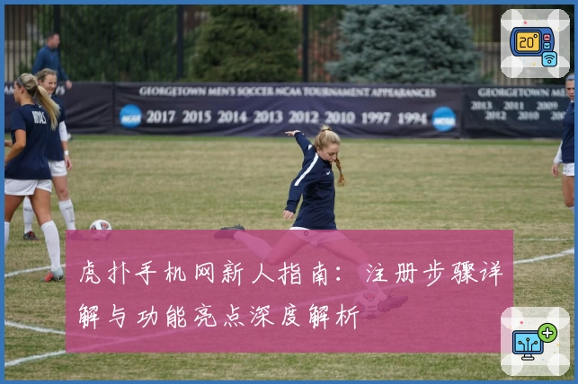 虎扑手机网新人指南：注册步骤详解与功能亮点深度解析