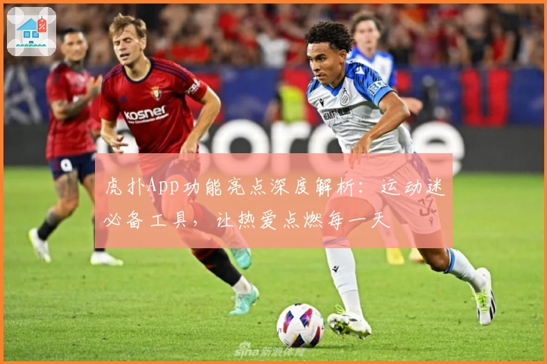 虎扑App功能亮点深度解析:运动迷必备工具,让热爱点燃每一天