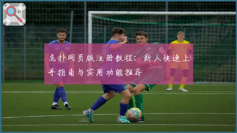 虎扑网页版注册教程：新人快速上手指南与实用功能推荐