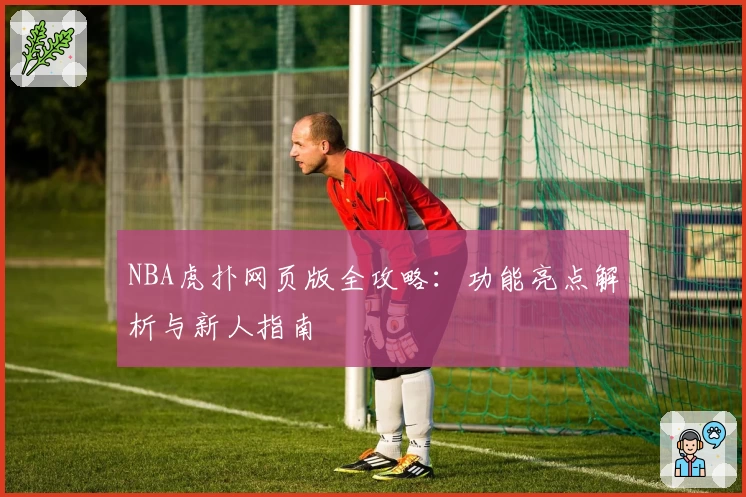 NBA虎扑网页版全攻略：功能亮点解析与新人指南
