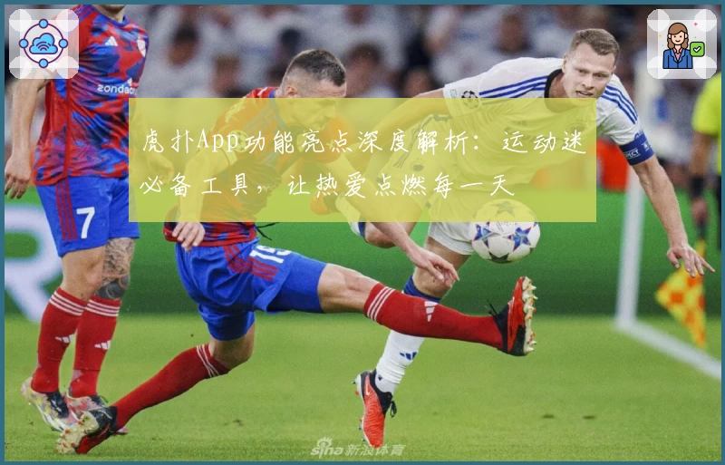 虎扑App功能亮点深度解析：运动迷必备工具，让热爱点燃每一天