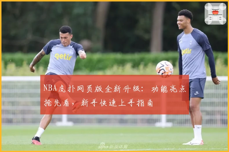NBA虎扑网页版全新升级：功能亮点抢先看，新手快速上手指南