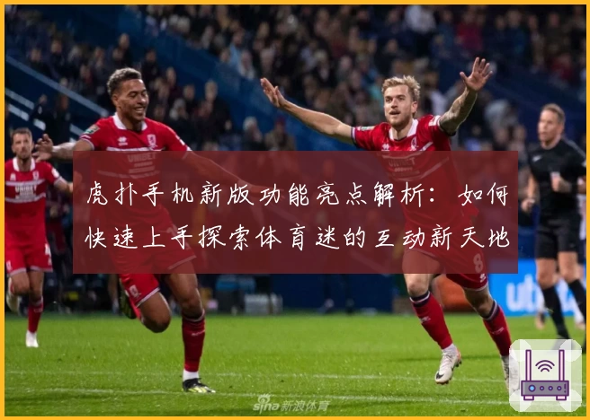 虎扑手机新版功能亮点解析:如何快速上手探索体育迷的互动新天地