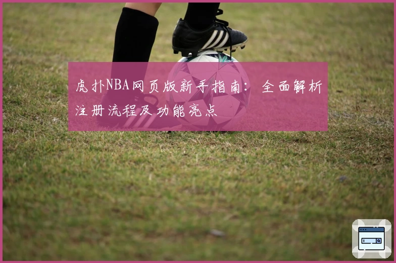 虎扑NBA网页版新手指南:全面解析注册流程及功能亮点