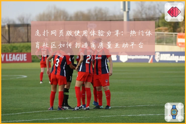 虎扑网页版使用体验分享：热门体育社区如何打造高质量互动平台