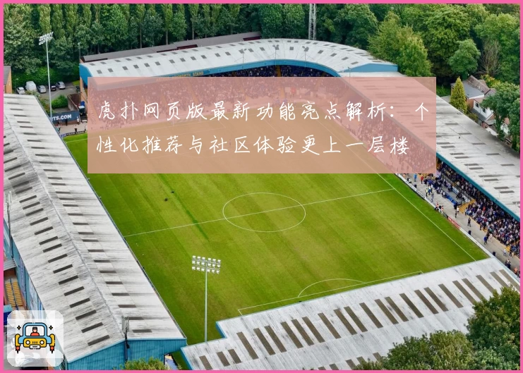 虎扑网页版最新功能亮点解析：个性化推荐与社区体验更上一层楼