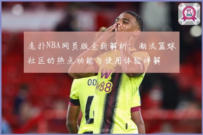 虎扑NBA网页版全新解析：潮流篮球社区的热点功能与使用体验详解