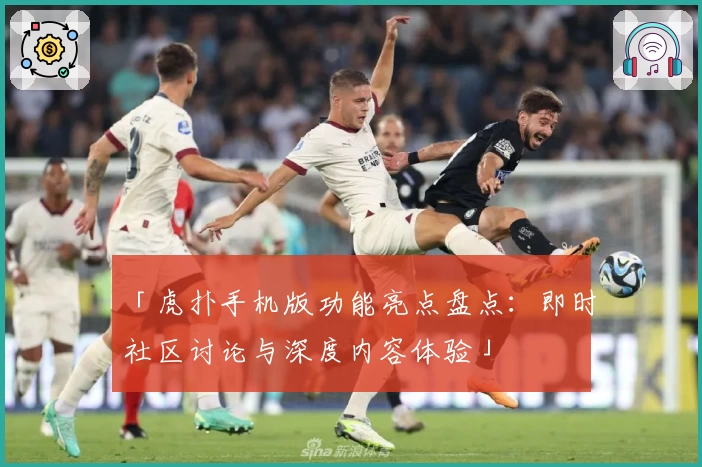 「虎扑手机版功能亮点盘点：即时社区讨论与深度内容体验」