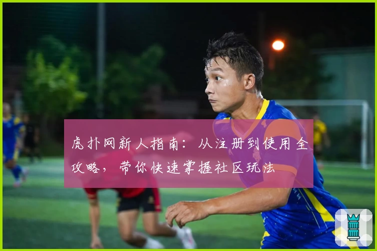 虎扑网新人指南：从注册到使用全攻略，带你快速掌握社区玩法