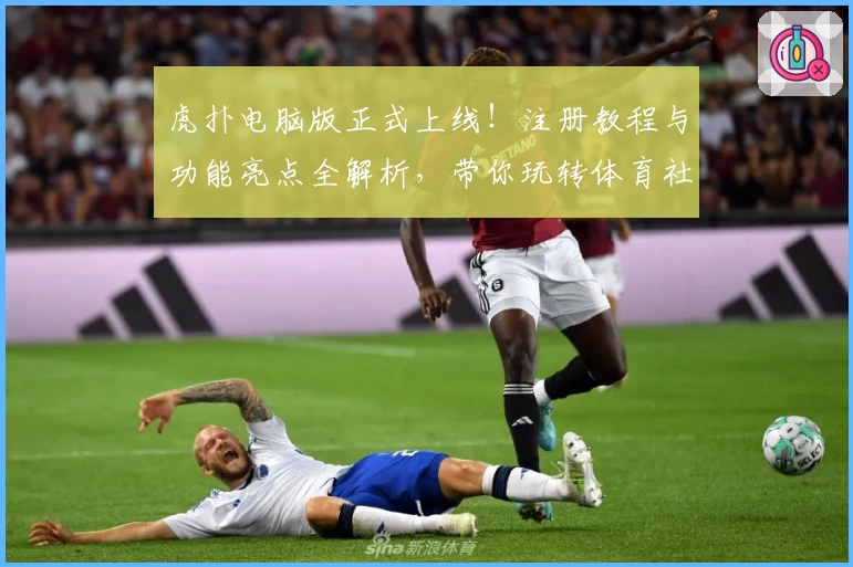 虎扑电脑版正式上线！注册教程与功能亮点全解析，带你玩转体育社区新体验