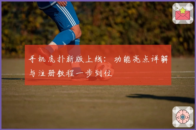 手机虎扑新版上线:功能亮点详解与注册教程一步到位