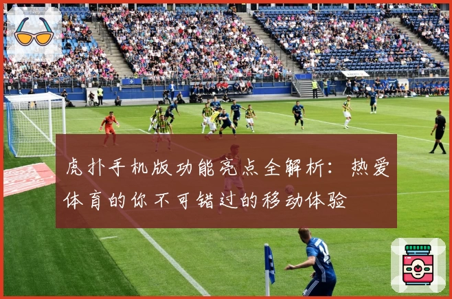 虎扑手机版功能亮点全解析：热爱体育的你不可错过的移动体验