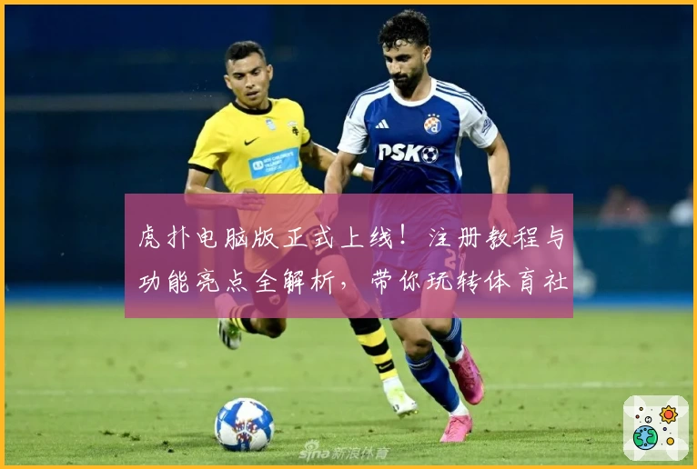 虎扑电脑版正式上线!注册教程与功能亮点全解析,带你玩转体育社区新体验